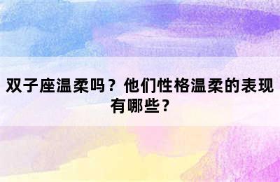 双子座温柔吗？他们性格温柔的表现有哪些？