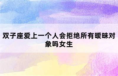 双子座爱上一个人会拒绝所有暧昧对象吗女生