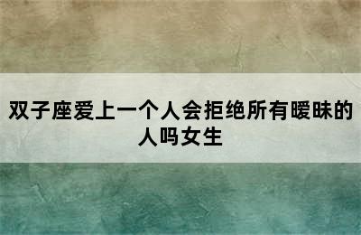 双子座爱上一个人会拒绝所有暧昧的人吗女生