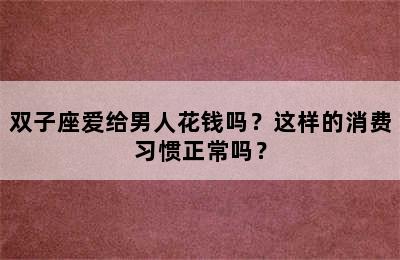 双子座爱给男人花钱吗？这样的消费习惯正常吗？