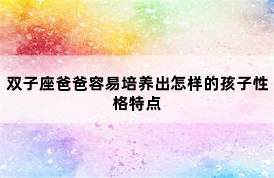 双子座爸爸容易培养出怎样的孩子性格特点