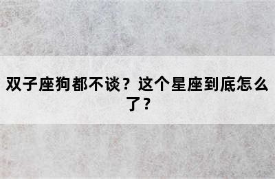 双子座狗都不谈？这个星座到底怎么了？