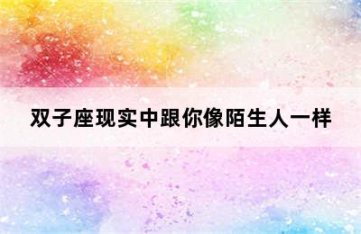 双子座现实中跟你像陌生人一样