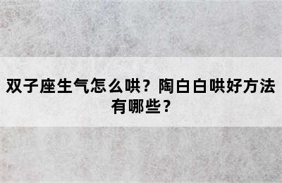 双子座生气怎么哄？陶白白哄好方法有哪些？