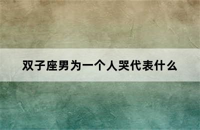 双子座男为一个人哭代表什么