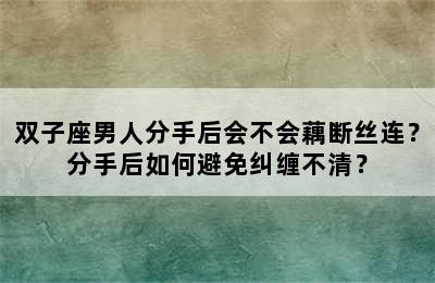 双子座男人分手后会不会藕断丝连？分手后如何避免纠缠不清？