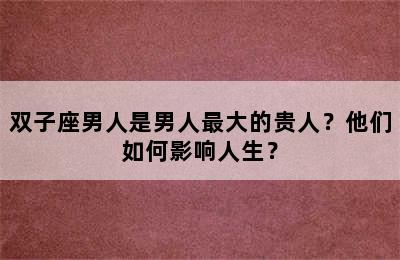 双子座男人是男人最大的贵人？他们如何影响人生？