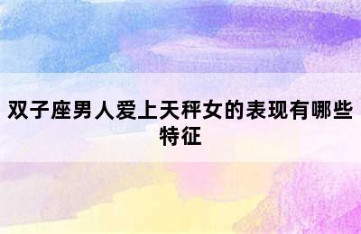 双子座男人爱上天秤女的表现有哪些特征