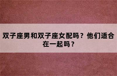 双子座男和双子座女配吗？他们适合在一起吗？