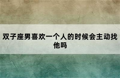 双子座男喜欢一个人的时候会主动找他吗