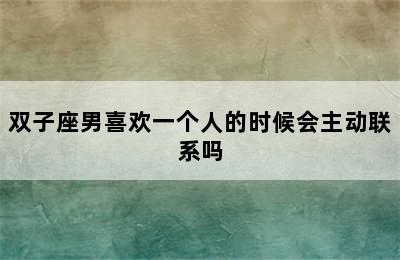 双子座男喜欢一个人的时候会主动联系吗