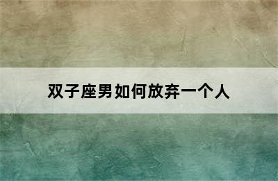 双子座男如何放弃一个人