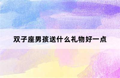 双子座男孩送什么礼物好一点