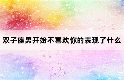 双子座男开始不喜欢你的表现了什么