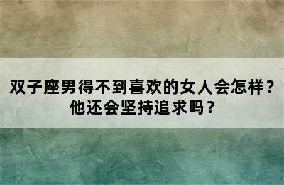 双子座男得不到喜欢的女人会怎样？他还会坚持追求吗？