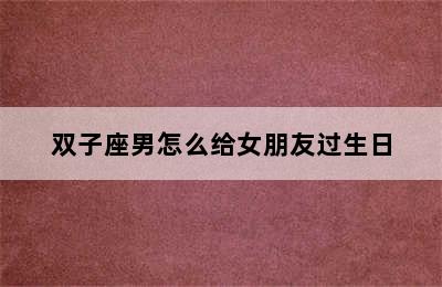 双子座男怎么给女朋友过生日