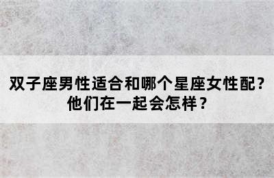 双子座男性适合和哪个星座女性配？他们在一起会怎样？