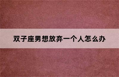 双子座男想放弃一个人怎么办