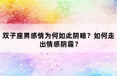 双子座男感情为何如此阴暗？如何走出情感阴霾？