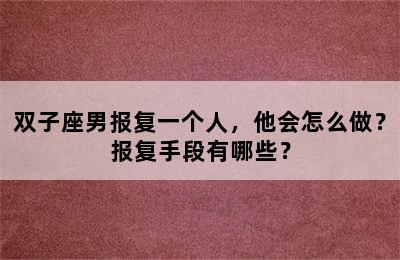 双子座男报复一个人，他会怎么做？报复手段有哪些？
