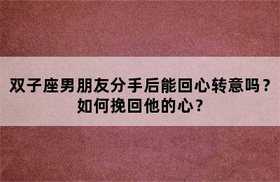 双子座男朋友分手后能回心转意吗？如何挽回他的心？