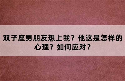 双子座男朋友想上我？他这是怎样的心理？如何应对？