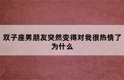 双子座男朋友突然变得对我很热情了为什么