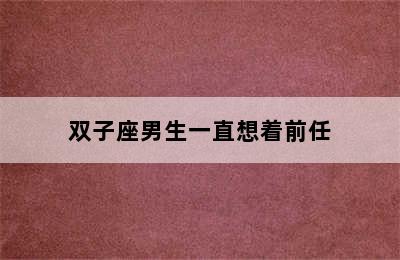 双子座男生一直想着前任