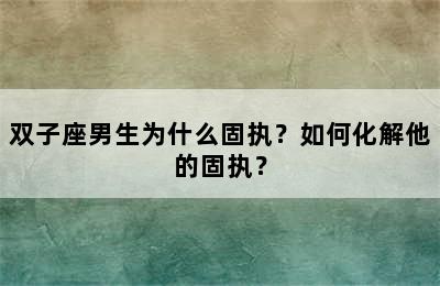 双子座男生为什么固执？如何化解他的固执？