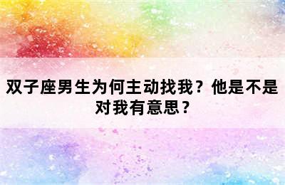 双子座男生为何主动找我？他是不是对我有意思？