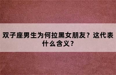 双子座男生为何拉黑女朋友？这代表什么含义？