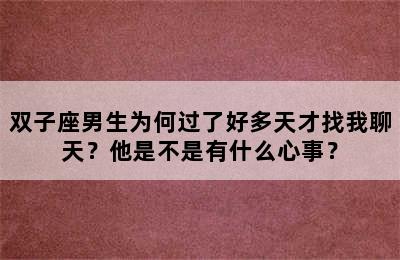 双子座男生为何过了好多天才找我聊天？他是不是有什么心事？