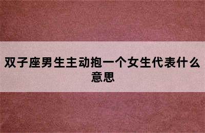 双子座男生主动抱一个女生代表什么意思