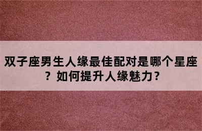 双子座男生人缘最佳配对是哪个星座？如何提升人缘魅力？