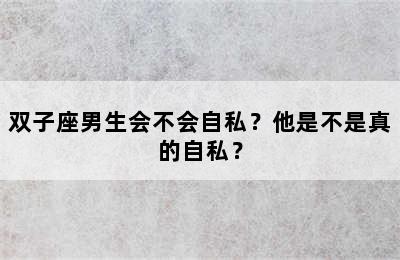 双子座男生会不会自私？他是不是真的自私？