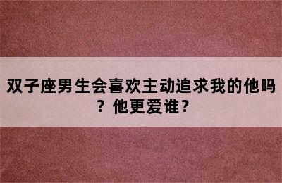 双子座男生会喜欢主动追求我的他吗？他更爱谁？