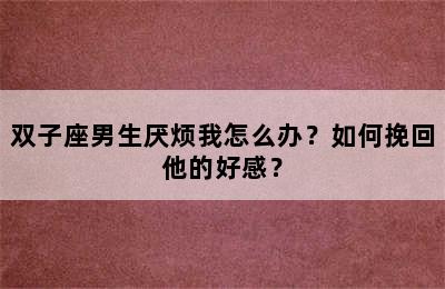 双子座男生厌烦我怎么办？如何挽回他的好感？