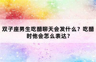 双子座男生吃醋聊天会发什么？吃醋时他会怎么表达？