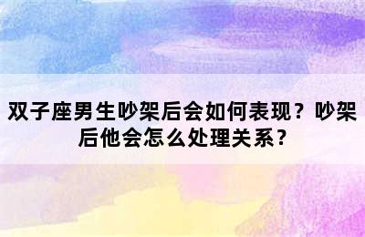 双子座男生吵架后会如何表现？吵架后他会怎么处理关系？