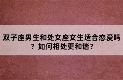 双子座男生和处女座女生适合恋爱吗？如何相处更和谐？