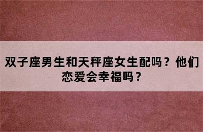 双子座男生和天秤座女生配吗？他们恋爱会幸福吗？