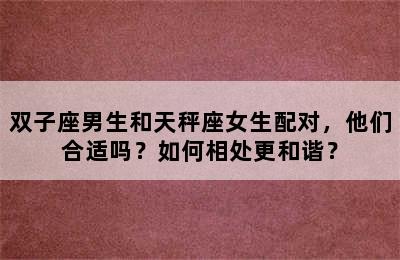 双子座男生和天秤座女生配对，他们合适吗？如何相处更和谐？