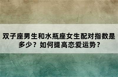 双子座男生和水瓶座女生配对指数是多少？如何提高恋爱运势？