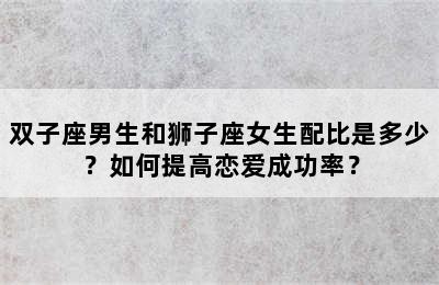 双子座男生和狮子座女生配比是多少？如何提高恋爱成功率？