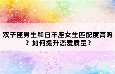 双子座男生和白羊座女生匹配度高吗？如何提升恋爱质量？
