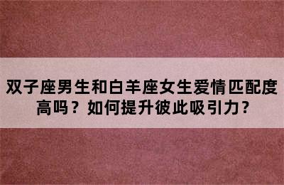 双子座男生和白羊座女生爱情匹配度高吗？如何提升彼此吸引力？