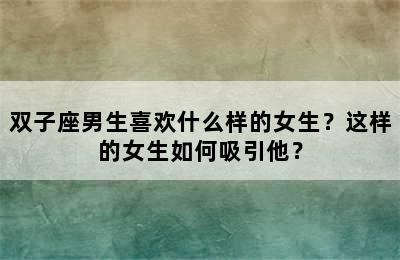 双子座男生喜欢什么样的女生？这样的女生如何吸引他？