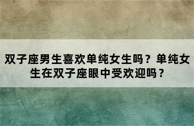 双子座男生喜欢单纯女生吗？单纯女生在双子座眼中受欢迎吗？