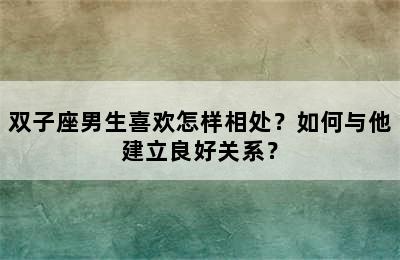 双子座男生喜欢怎样相处？如何与他建立良好关系？