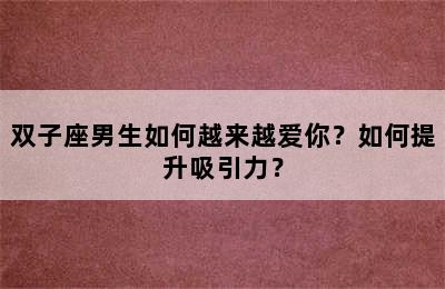 双子座男生如何越来越爱你？如何提升吸引力？